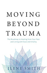 Moving Beyond Trauma: The Roadmap to Healing from Your Past and Living