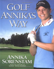 Golf Annika's Way: How I Elevated My Game to Be the Best-- and How You