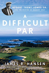Difficult Par: Robert Trent Jones Sr. and the Making of Modern Golf