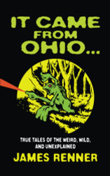It Came from Ohio: True Tales of the Weird Wild and Unexplained