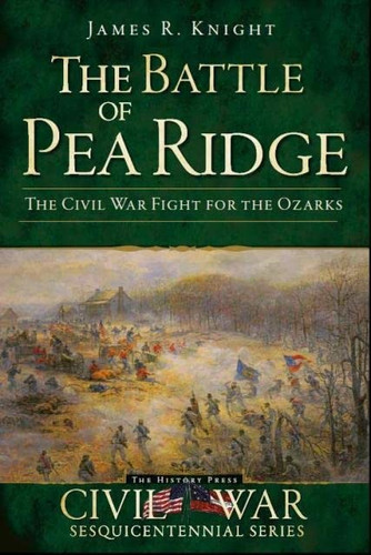 Battle of Pea Ridge: The Civil War Fight for the Ozarks