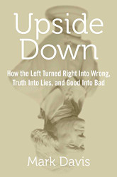 Upside Down: How the Left Turned Right into Wrong Truth into Lies