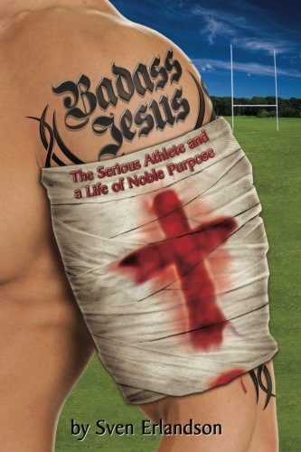 Badass Jesus: The Serious Athlete And A Life Of Noble Purpose