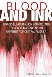 Blood and Ink; Ignacio Ellacuria Jon Sobrino and the Jesuit Martyrs