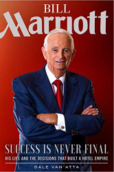 Bill Marriott: Success Is Never Final--his Life and the Decisions That
