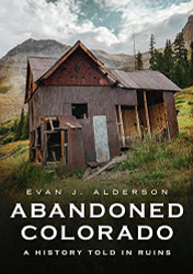 Abandoned Colorado: A History Told in Ruins