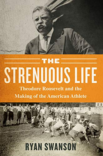 Strenuous Life: Theodore Roosevelt and the Making of the American