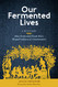 Our Fermented Lives: A History of How Fermented Foods Have Shaped