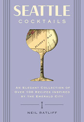 Seattle Cocktails: An Elegant Collection of Over 100 Recipes Inspired