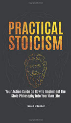 Practical Stoicism: Your Action Guide On How To Implement The Stoic