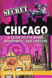 Secret Chicago: A Guide to the Weird Wonderful and Obscure