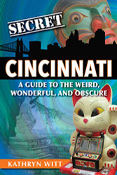 Secret Cincinnati: A Guide to the Weird Wonderful and Obscure
