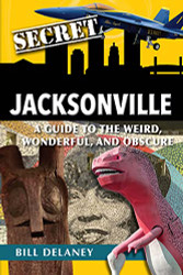 Secret Jacksonville: A Guide to the Weird Wonderful and Obscure