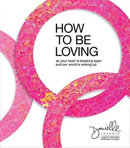 How to Be Loving: As Your Heart Is Breaking Open and Our World Is