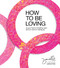 How to Be Loving: As Your Heart Is Breaking Open and Our World Is