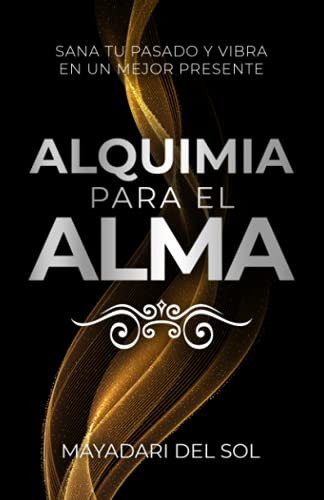 Alquimia para el alma: Sana tu pasado y vibra en tu mejor presente