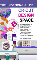 CRICUT DESIGN SPACE: THE UNOFFICIAL GUIDE: A Detailed Manual to Using