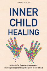 Inner Child Healing: A Guide To Greater Awareness Through Reparenting
