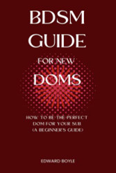 BDSM Guide For New Doms: How To Be The Perfect Dom For Your Sub - A