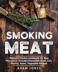 Smoking Meat: Ultimate Smoker Cookbook for Real Pitmasters Includes