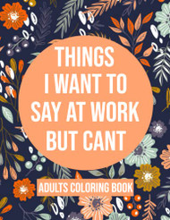 Things I Want To Say At Work But Cant Coloring Book