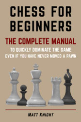 CHESS FOR BEGINNERS: The COMPLETE MANUAL to Quickly DOMINATE the GAME