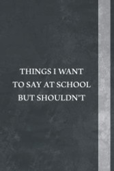 Things I Want To Say At School But Shouldn't Notebook