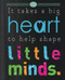 It Takes a Big Heart to Help Shape Little Minds