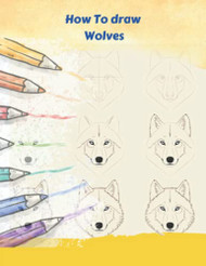 How To Draw Wolves: An Step By Step Drawing Book To Learn How To Draw