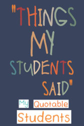 My Quotable Students: Funny and Crazy Unforgettable Quotes