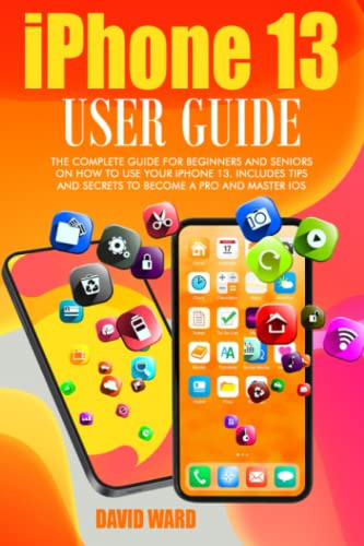 IPHONE 13 USER GUIDE: THE COMPLETE GUIDE FOR BEGINNERS AND SENIORS ON