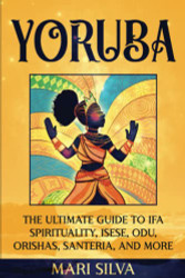 Yoruba: The Ultimate Guide to Ifa Spirituality Isese Odu Orishas