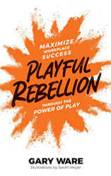 Playful Rebellion: Maximize Workplace Success Through The Power