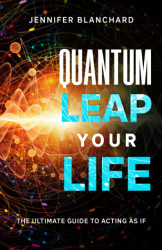 Quantum Leap Your Life: The Ultimate Guide To Acting As If