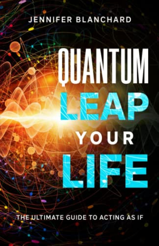 Quantum Leap Your Life: The Ultimate Guide To Acting As If
