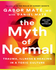 Myth of Normal -: Trauma Illness and Healing in a Toxic Culture