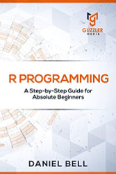 R Programming: A Step-by-Step Guide for Absolute Beginners
