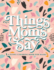 Things Moms Say - A Funny Coloring Book for Mama
