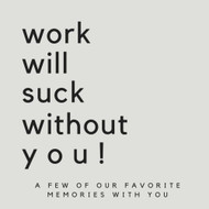Work Will Suck Without You! A Few Of Our Favorite Memories With You