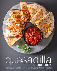 Quesadilla Cookbook: Delicious Quesadilla Recipes for All Types