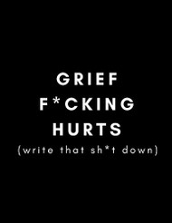 Grief F*cking Hurts Write That Sh*t Down: Grieving Journal