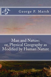 Man and Nature: or Physical Geography as Modified by Human Nature