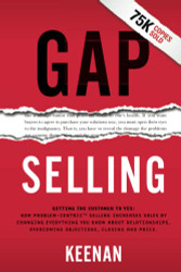 Gap Selling: Getting the Customer to Yes: How Problem-Centric Selling