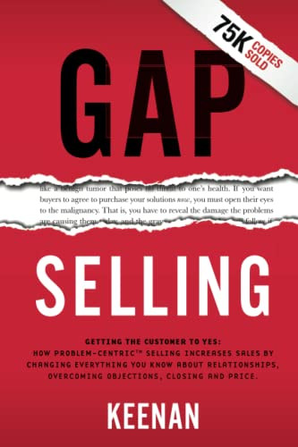 Gap Selling: Getting the Customer to Yes: How Problem-Centric Selling