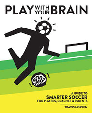 Play With Your Brain: A Guide to Smarter Soccer for Players Coaches