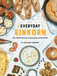 Everyday Einkorn: 100+ deliciously easy recipes using ancient wheat