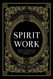 Spirit Work: A Guide to Communicating & Forming Relationships