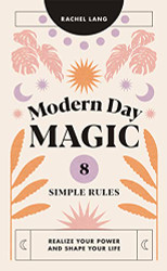 Modern Day Magic: 8 Simple Rules to Realize your Power and Shape Your