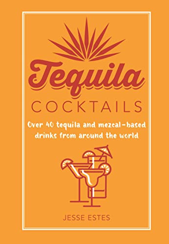Tequila Cocktails: Over 40 tequila and mezcal-based drinks from around