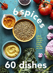 6 Spices 60 Dishes: Indian Recipes That Are Simple Fresh and Big on